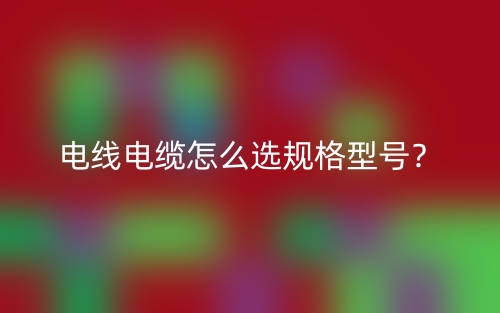 电线电缆怎么选规格型号？(图1)