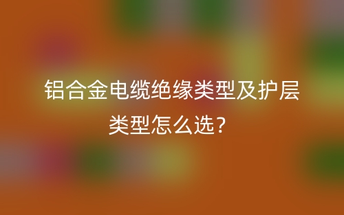 铝合金电缆绝缘类型及护层类型怎么选?(图1) 铝合金电缆绝缘类型及护层类型怎么选?(图1)
