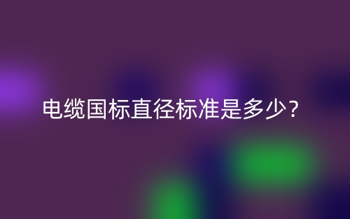 电缆国标直径标准是多少?(图1) 电缆国标直径标准是多少?(图1)