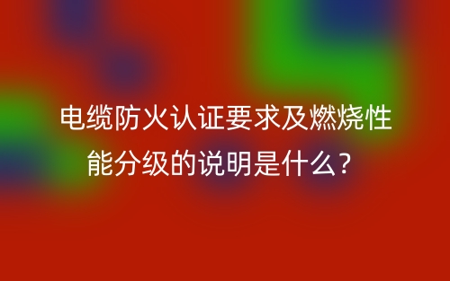 电缆防火认证要求及燃烧性能分级的说明是什么?(图1) 电缆防火认证要求及燃烧性能分级的说明是什么?(图1)