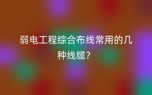 弱电工程综合布线常用的几种线缆?(图1) 弱电工程综合布线常用的几种线缆?(图1)