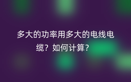 多大的功率用多大的电线电缆?如何计算?(图1) 多大的功率用多大的电线电缆?如何计算?(图1)