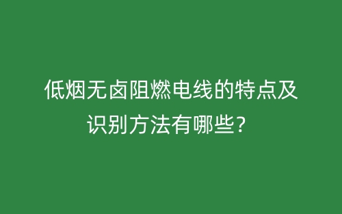 低烟无卤阻燃电线的特点及识别方法有哪些?(图1) 低烟无卤阻燃电线的特点及识别方法有哪些?(图1)