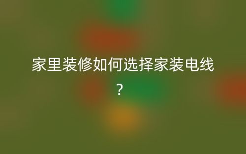 家里装修如何选择家装电线?(图1) 家里装修如何选择家装电线?(图1)
