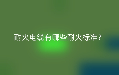 耐火电缆有哪些耐火标准?(图1) 耐火电缆有哪些耐火标准?(图1)