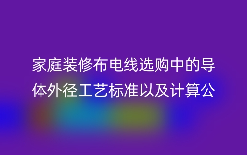 家庭装修布电线选购中的导体外径工艺标准以及计算公式(图1) 家庭装修布电线选购中的导体外径工艺标准以及计算公式(图1)