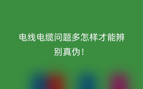 电线电缆问题多怎样才能辨别真伪!(图1) 电线电缆问题多怎样才能辨别真伪!(图1)
