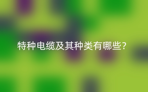 特种电缆及其种类有哪些?(图1) 特种电缆及其种类有哪些?(图1)