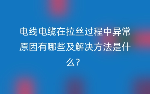电线电缆在拉丝过程中异常原因有哪些及解决方法是什么?(图1) 电线电缆在拉丝过程中异常原因有哪些及解决方法是什么?(图1)