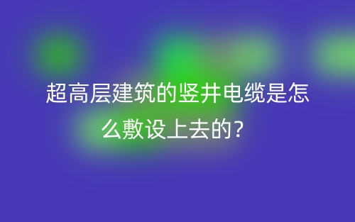 超高层建筑的竖井电缆是怎么敷设上去的?(图1) 超高层建筑的竖井电缆是怎么敷设上去的?(图1)