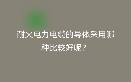 耐火电力电缆的导体采用哪种比较好呢?(图1) 耐火电力电缆的导体采用哪种比较好呢?(图1)