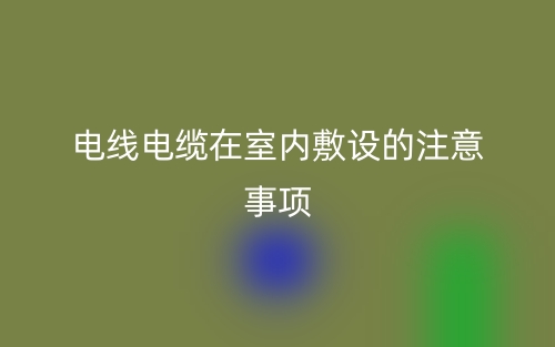 电线电缆在室内敷设的注意事项有哪些?(图1) 电线电缆在室内敷设的注意事项有哪些?(图1)