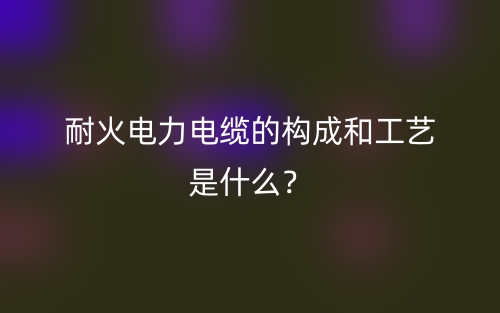 耐火电力电缆的构成和工艺是什么?(图1) 耐火电力电缆的构成和工艺是什么?(图1)