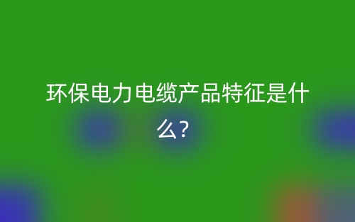 环保电力电缆产品特征是什么?(图1) 环保电力电缆产品特征是什么?(图1)