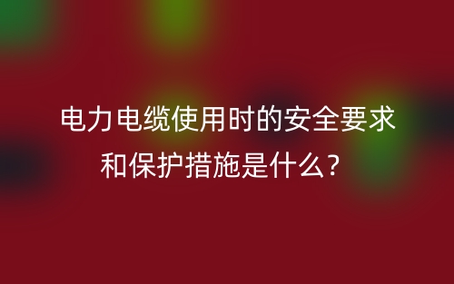 电力电缆使用时的安全要求和保护措施是什么?(图1) 电力电缆使用时的安全要求和保护措施是什么?(图1)