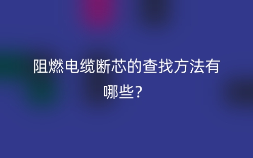 阻燃电缆断芯的查找方法有哪些?(图1) 阻燃电缆断芯的查找方法有哪些?(图1)
