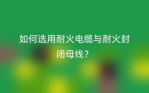如何选用耐火电缆与耐火封闭母线?(图1) 如何选用耐火电缆与耐火封闭母线?(图1)