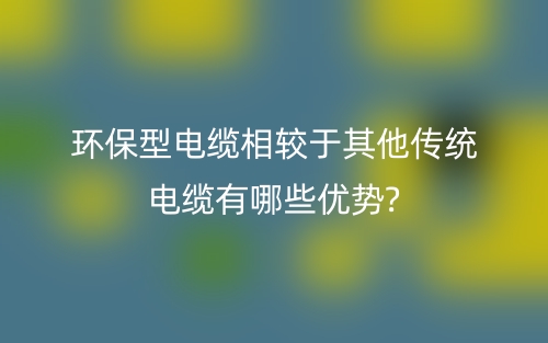 环保型电缆相较于其他传统电缆有哪些优势?(图1) 环保型电缆相较于其他传统电缆有哪些优势?(图1)