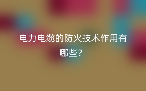 电力电缆的防火技术作用有哪些?(图1) 电力电缆的防火技术作用有哪些?(图1)