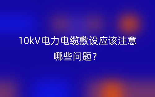10kV电力电缆敷设应该注意哪些问题?(图1) 10kV电力电缆敷设应该注意哪些问题?(图1)