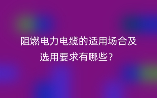 阻燃电力电缆的适用场合及选用要求有哪些?(图1) 阻燃电力电缆的适用场合及选用要求有哪些?(图1)