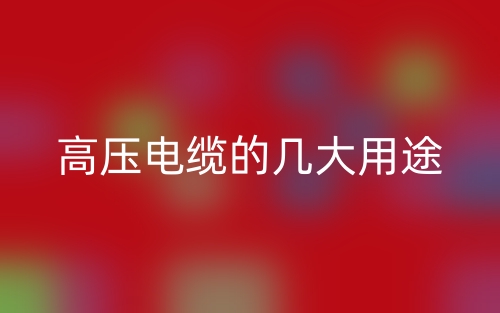 高压电缆的几大用途(图1) 高压电缆的几大用途(图1)
