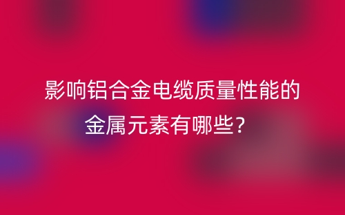 影响铝合金电缆质量性能的金属元素有哪些?(图1) 影响铝合金电缆质量性能的金属元素有哪些?(图1)