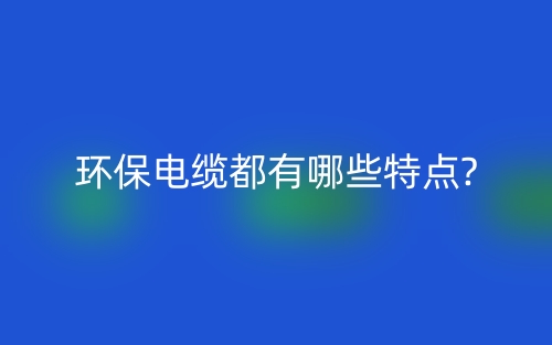 环保电缆都有哪些特点?(图1) 环保电缆都有哪些特点?(图1)