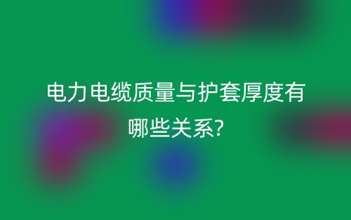 电力电缆质量与护套厚度有哪些关系?(图1) 电力电缆质量与护套厚度有哪些关系?(图1)