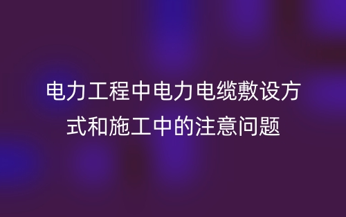 电力工程中电力电缆敷设方式和施工中的注意问题(图1) 电力工程中电力电缆敷设方式和施工中的注意问题(图1)
