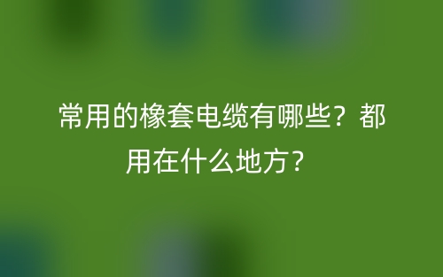 常用的橡套电缆有哪些?都用在什么地方?(图1) 常用的橡套电缆有哪些?都用在什么地方?(图1)