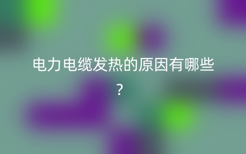 电力电缆发热的原因有哪些?(图1) 电力电缆发热的原因有哪些?(图1)