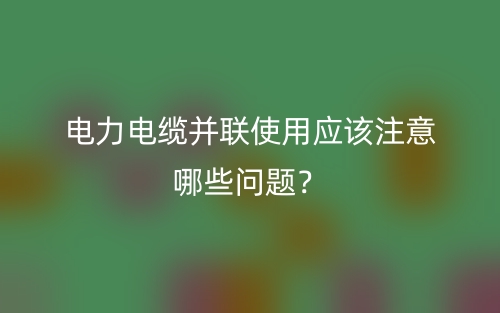 电力电缆并联使用应该注意哪些问题？(图1)