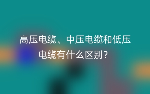 高压电缆、中压电缆和低压电缆有什么区别?(图1) 高压电缆、中压电缆和低压电缆有什么区别?(图1)