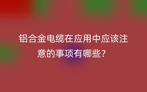 铝合金电缆在应用中应该注意的事项有哪些?(图1) 铝合金电缆在应用中应该注意的事项有哪些?(图1)