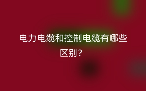 电力电缆和控制电缆有哪些区别?(图1) 电力电缆和控制电缆有哪些区别?(图1)