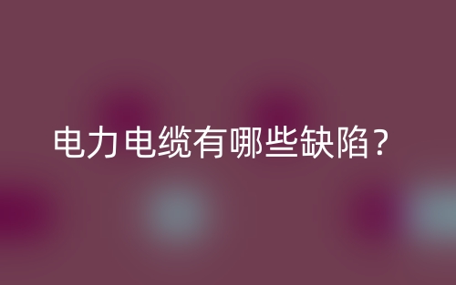 电力电缆有哪些缺陷?(图1) 电力电缆有哪些缺陷?(图1)