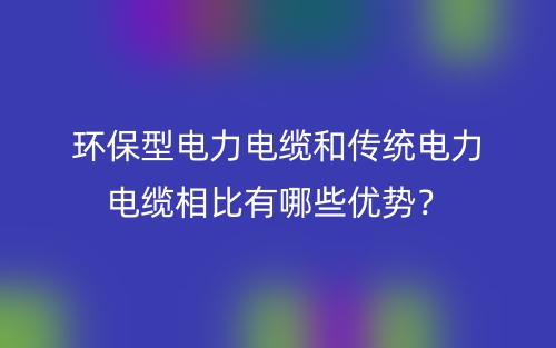 环保型电力电缆和传统电力电缆相比有哪些优势?(图1) 环保型电力电缆和传统电力电缆相比有哪些优势?(图1)