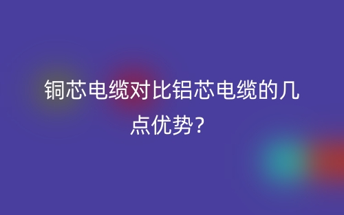 铜芯电缆对比铝芯电缆的几点优势?(图1) 铜芯电缆对比铝芯电缆的几点优势?(图1)
