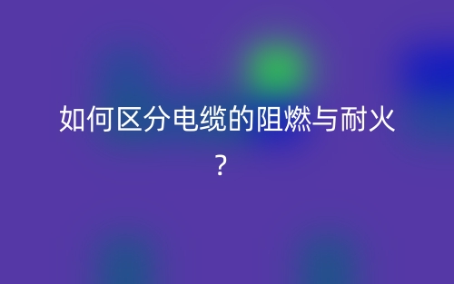 如何区分电缆的阻燃与耐火?(图1) 如何区分电缆的阻燃与耐火?(图1)