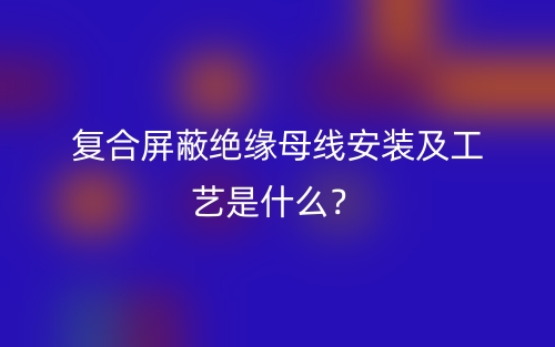 复合屏蔽绝缘母线安装及工艺是什么?(图1) 复合屏蔽绝缘母线安装及工艺是什么?(图1)