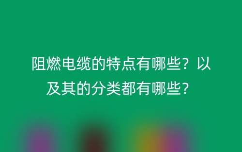 阻燃电缆的特点有哪些?以及其的分类都有哪些?(图1) 阻燃电缆的特点有哪些?以及其的分类都有哪些?(图1)