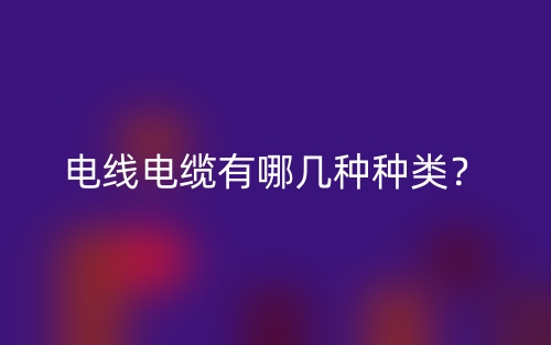 电线电缆有哪几种种类?(图1) 电线电缆有哪几种种类?(图1)