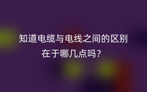 知道电缆与电线之间的区别在于哪几点吗?(图1) 知道电缆与电线之间的区别在于哪几点吗?(图1)