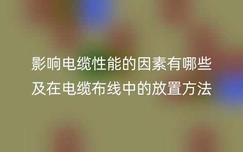 影响电缆性能的因素有哪些及在电缆布线中的放置方法(图1) 影响电缆性能的因素有哪些及在电缆布线中的放置方法(图1)