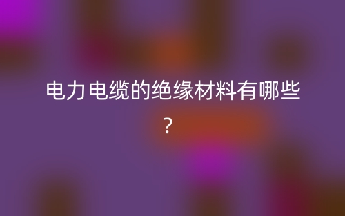 电力电缆的绝缘材料有哪些?(图1) 电力电缆的绝缘材料有哪些?(图1)