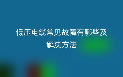 低压电缆常见故障有哪些及解决方法(图1) 低压电缆常见故障有哪些及解决方法(图1)