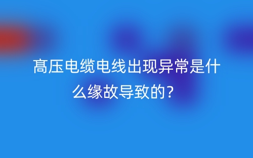 髙压电缆电线出现异常是什么缘故导致的?(图1) 髙压电缆电线出现异常是什么缘故导致的?(图1)
