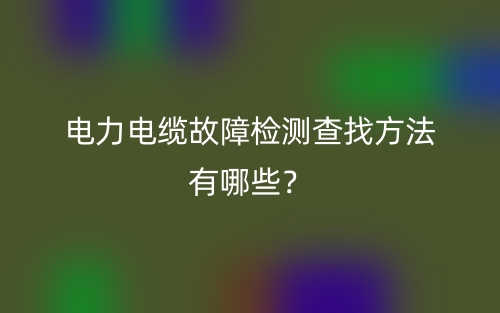 电力电缆故障检测查找方法有哪些?(图1) 电力电缆故障检测查找方法有哪些?(图1)