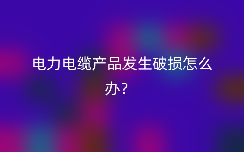 电力电缆产品发生破损怎么办?(图1) 电力电缆产品发生破损怎么办?(图1)